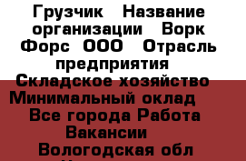 Грузчик › Название организации ­ Ворк Форс, ООО › Отрасль предприятия ­ Складское хозяйство › Минимальный оклад ­ 1 - Все города Работа » Вакансии   . Вологодская обл.,Череповец г.